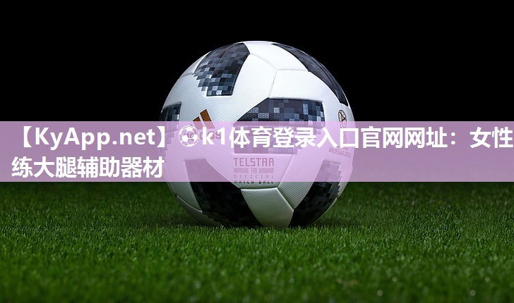 ⚽k1体育登录入口官网网址：女性练大腿辅助器材