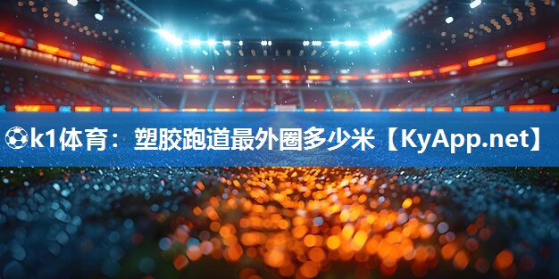 ⚽k1体育：塑胶跑道最外圈多少米