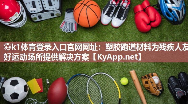 ⚽k1体育登录入口官网网址：塑胶跑道材料为残疾人友好运动场所提供解决方案