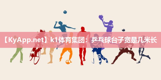 k1体育集团：乒乓球台子宽是几米长