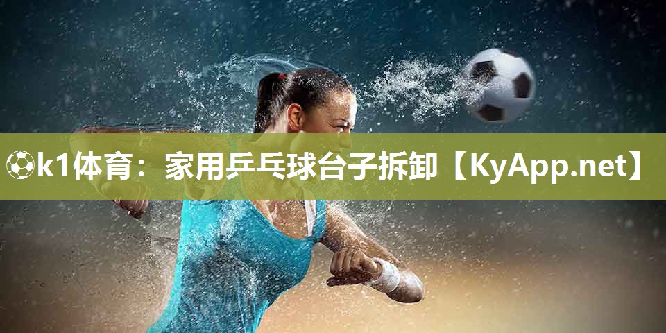 ⚽k1体育：家用乒乓球台子拆卸