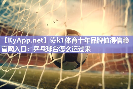 ⚽k1体育十年品牌值得信赖官网入口：乒乓球台怎么运过来