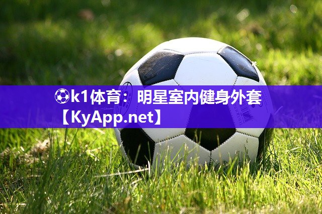 ⚽k1体育：明星室内健身外套