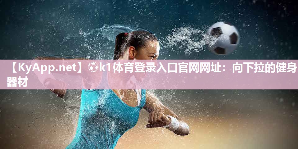 ⚽k1体育登录入口官网网址：向下拉的健身器材