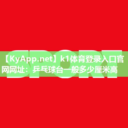 k1体育登录入口官网网址：乒乓球台一般多少厘米高