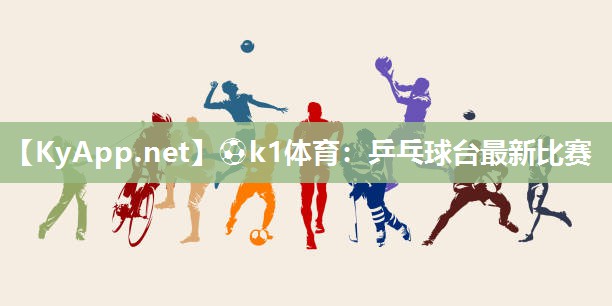 ⚽k1体育：乒乓球台最新比赛