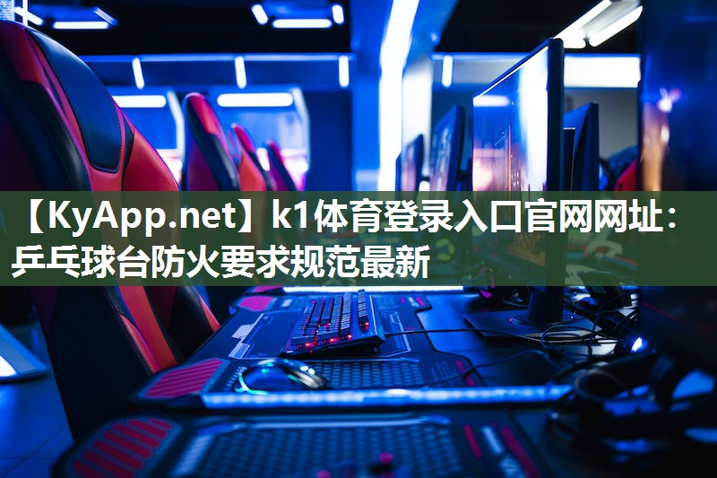 k1体育登录入口官网网址：乒乓球台防火要求规范最新