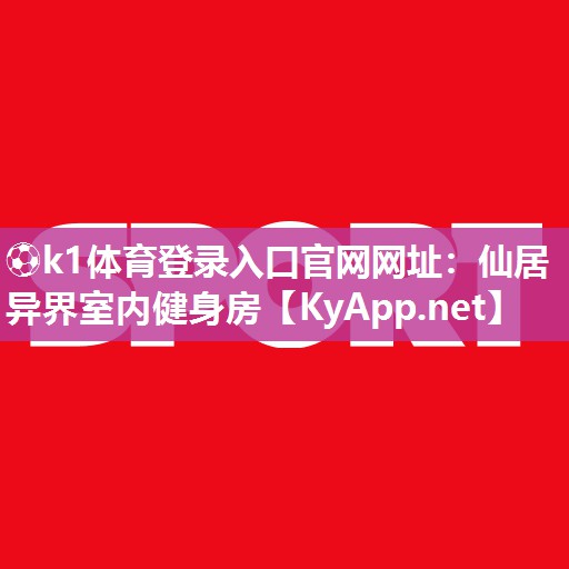 ⚽k1体育登录入口官网网址：仙居异界室内健身房