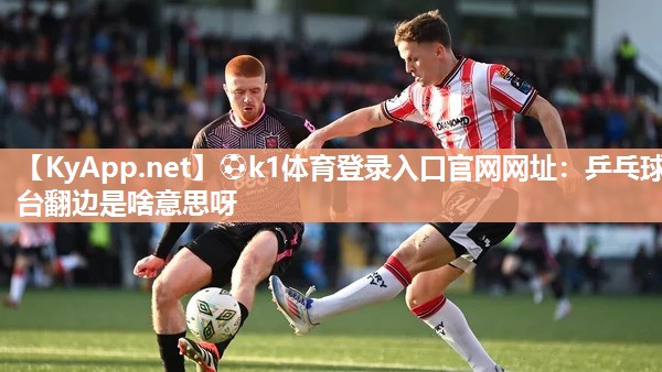 ⚽k1体育登录入口官网网址：乒乓球台翻边是啥意思呀