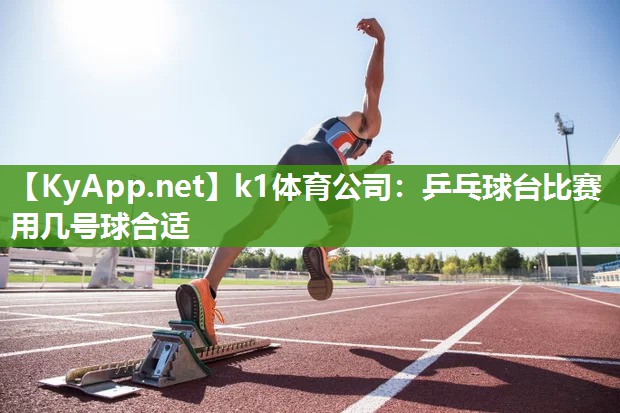 k1体育公司：乒乓球台比赛用几号球合适