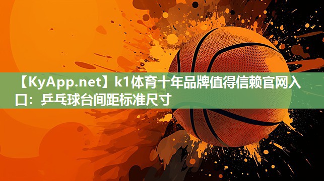 k1体育十年品牌值得信赖官网入口：乒乓球台间距标准尺寸