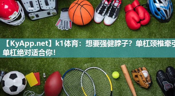 k1体育：想要强健脖子？单杠颈椎牵引单杠绝对适合你！