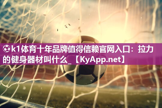 ⚽k1体育十年品牌值得信赖官网入口：拉力的健身器材叫什么_