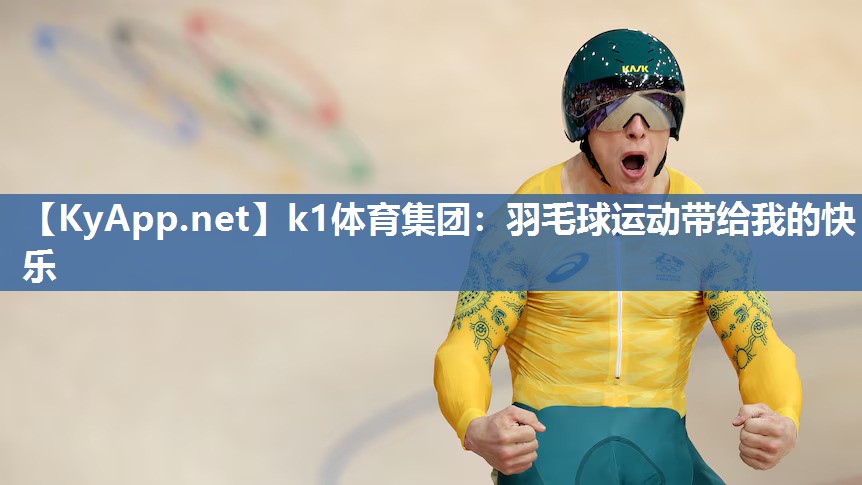 k1体育集团：羽毛球运动带给我的快乐